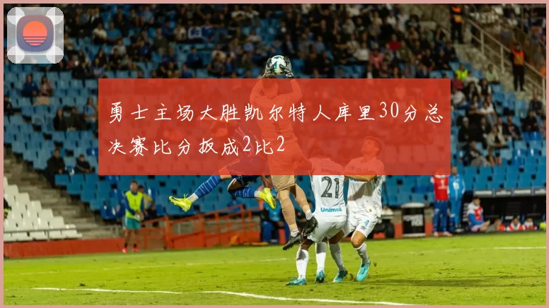 勇士主场大胜凯尔特人库里30分总决赛比分扳成2比2