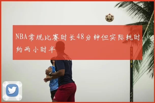 NBA常规比赛时长48分钟但实际耗时约两小时半