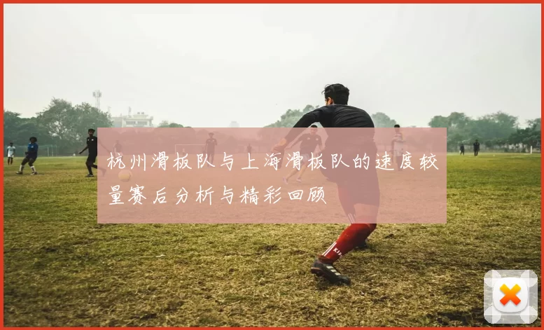 杭州滑板队与上海滑板队的速度较量赛后分析与精彩回顾