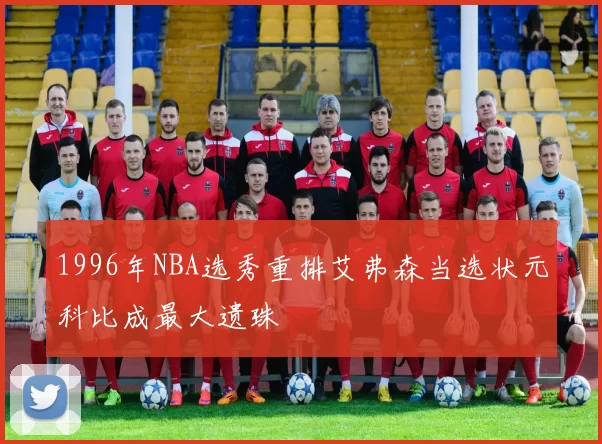 1996年NBA选秀重排艾弗森当选状元科比成最大遗珠