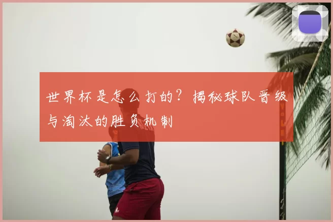 世界杯是怎么打的?揭秘球队晋级与淘汰的胜负机制