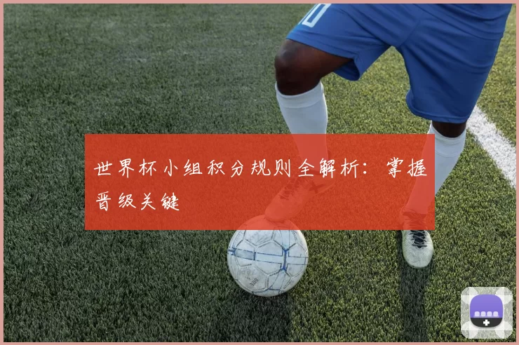 世界杯小组积分规则全解析:掌握晋级关键