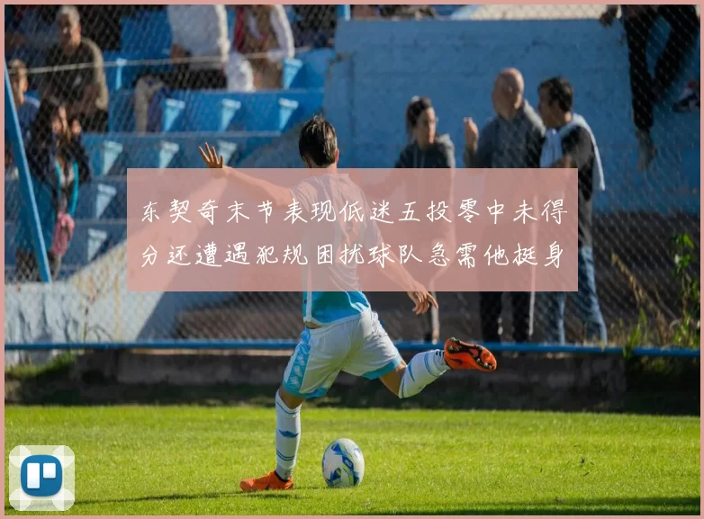 东契奇末节表现低迷五投零中未得分还遭遇犯规困扰球队急需他挺身而出