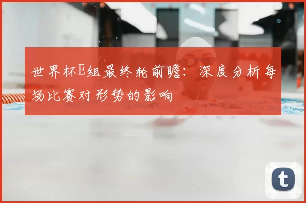 世界杯E组最终轮前瞻：深度分析每场比赛对形势的影响