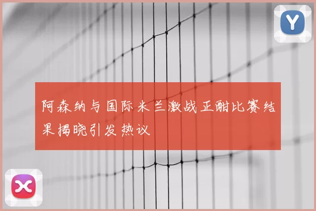 阿森纳与国际米兰激战正酣比赛结果揭晓引发热议