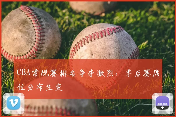 CBA常规赛排名争夺激烈，季后赛席位分布生变