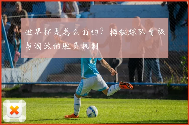 世界杯是怎么打的?揭秘球队晋级与淘汰的胜负机制