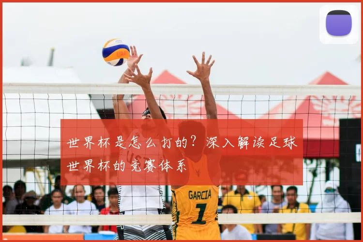 世界杯是怎么打的?深入解读足球世界杯的竞赛体系