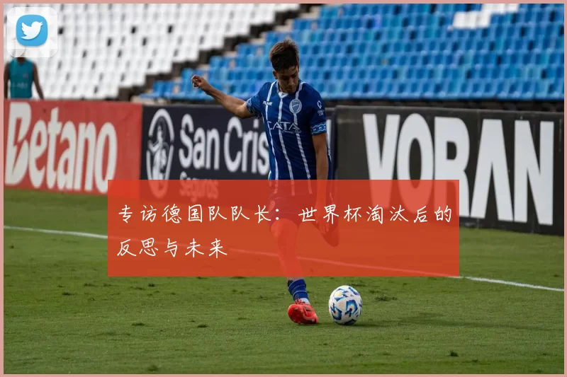 专访德国队队长:世界杯淘汰后的反思与未来