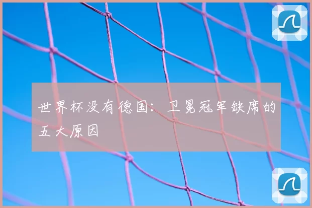 世界杯没有德国：卫冕冠军缺席的五大原因