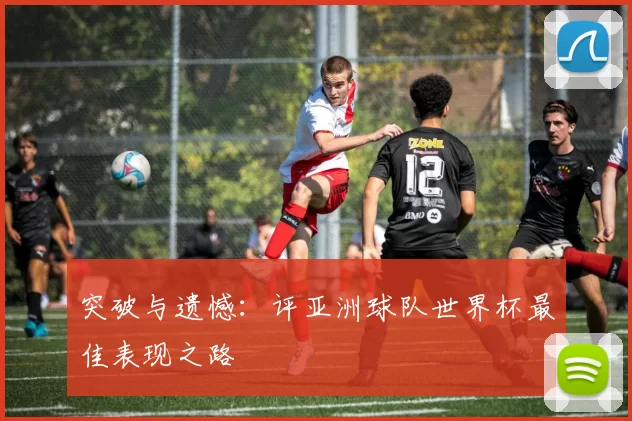突破与遗憾:评亚洲球队世界杯最佳表现之路