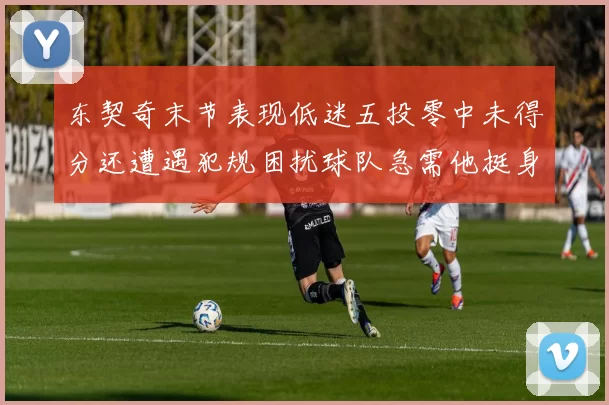 东契奇末节表现低迷五投零中未得分还遭遇犯规困扰球队急需他挺身而出