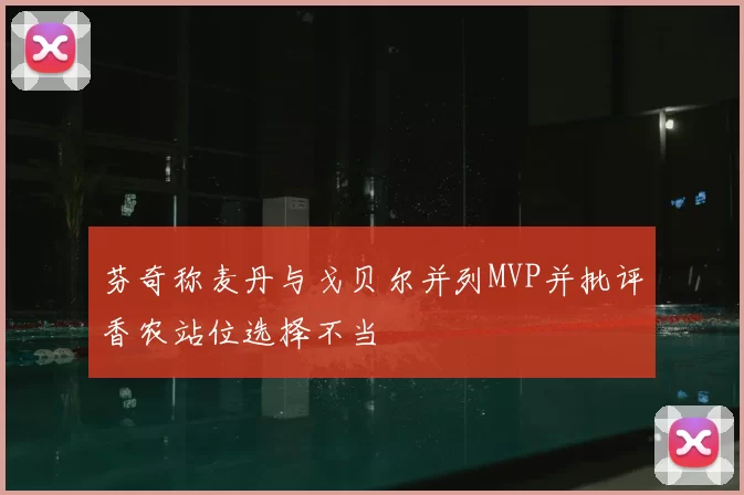 芬奇称麦丹与戈贝尔并列MVP并批评香农站位选择不当