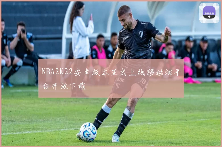 NBA2K22安卓版本正式上线移动端平台开放下载