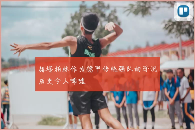 赫塔柏林作为德甲传统强队的浮沉历史令人唏嘘
