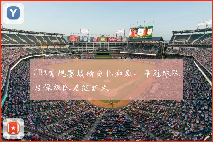 CBA常规赛战绩分化加剧，争冠球队与保级队差距扩大
