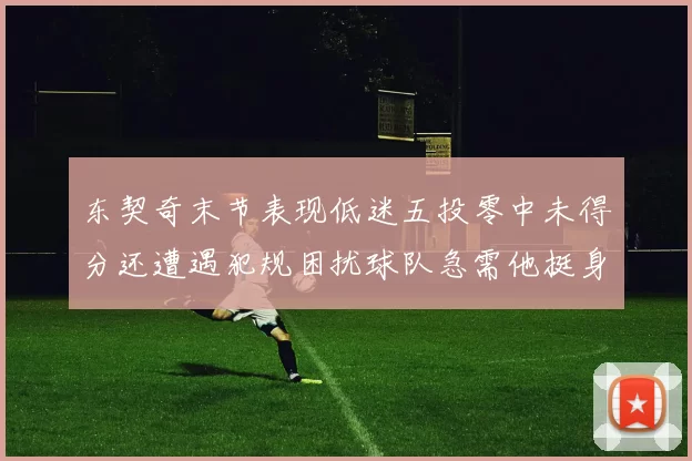 东契奇末节表现低迷五投零中未得分还遭遇犯规困扰球队急需他挺身而出