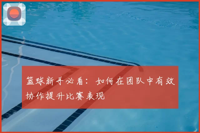 篮球新手必看:如何在团队中有效协作提升比赛表现