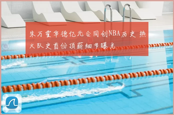 朱万霍华德亿元合同创NBA历史 热火队史首份顶薪细节曝光