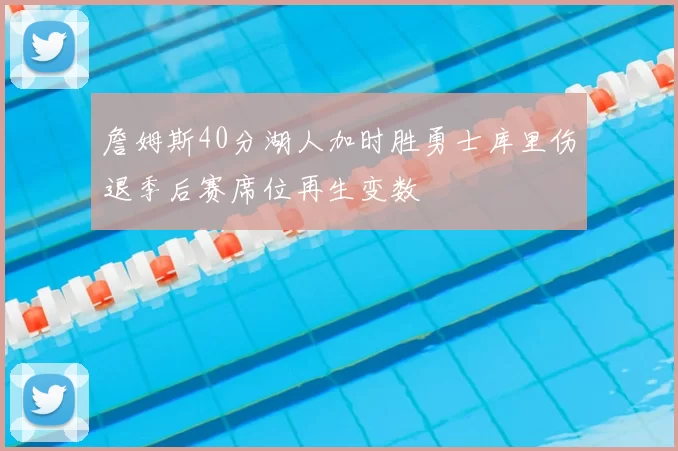 詹姆斯40分湖人加时胜勇士库里伤退季后赛席位再生变数