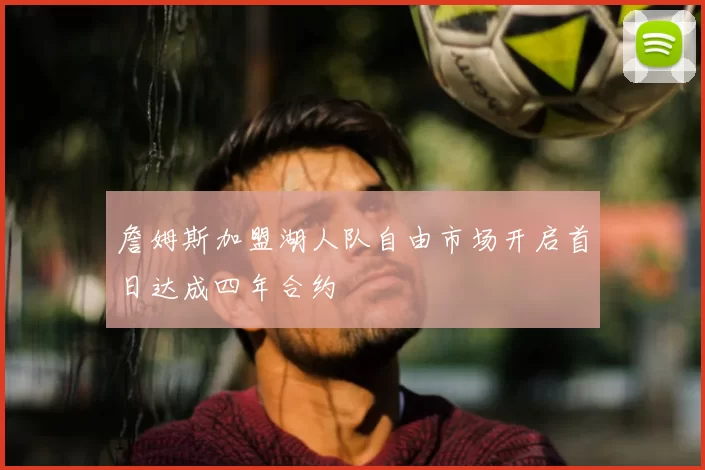 詹姆斯加盟湖人队自由市场开启首日达成四年合约