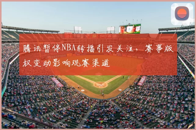 腾讯暂停NBA转播引发关注,赛事版权变动影响观赛渠道