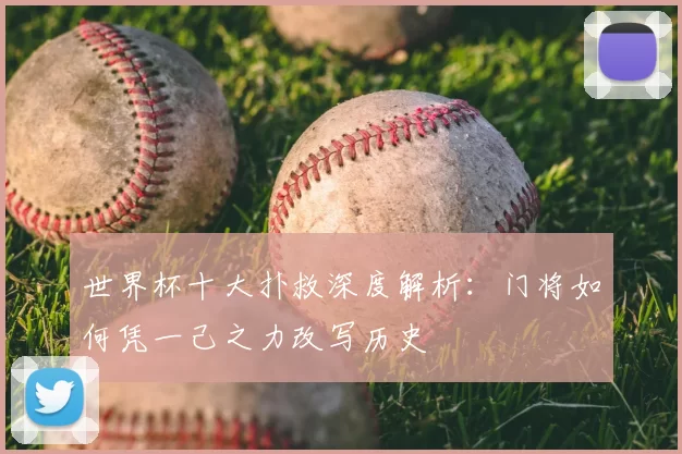 世界杯十大扑救深度解析:门将如何凭一己之力改写历史