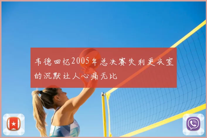 韦德回忆2005年总决赛失利更衣室的沉默让人心痛无比