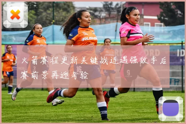 火箭赛程更新关键战连遇强敌季后赛前景再迎考验