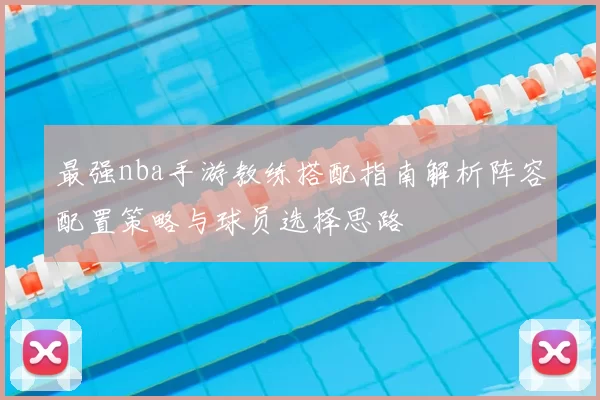 最强nba手游教练搭配指南解析阵容配置策略与球员选择思路