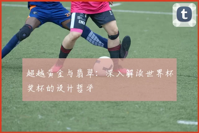 超越黄金与翡翠:深入解读世界杯奖杯的设计哲学