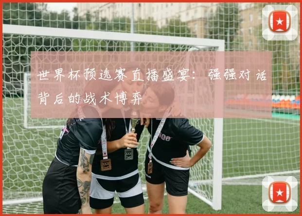 世界杯预选赛直播盛宴：强强对话背后的战术博弈