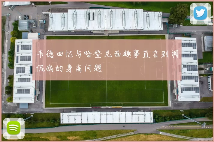 韦德回忆与哈登见面趣事直言别调侃我的身高问题