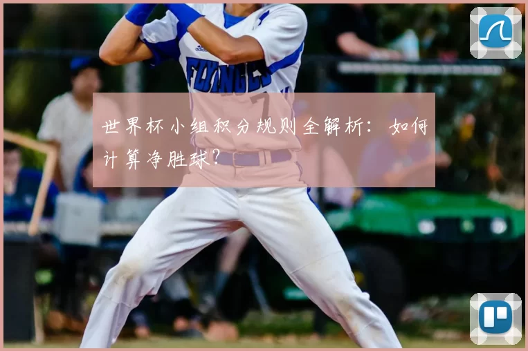 世界杯小组积分规则全解析:如何计算净胜球?