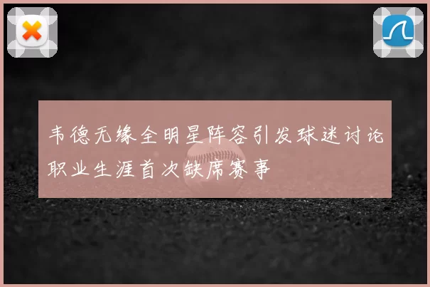韦德无缘全明星阵容引发球迷讨论职业生涯首次缺席赛事