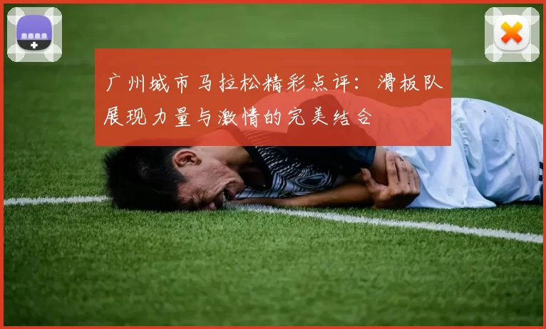 广州城市马拉松精彩点评:滑板队展现力量与激情的完美结合