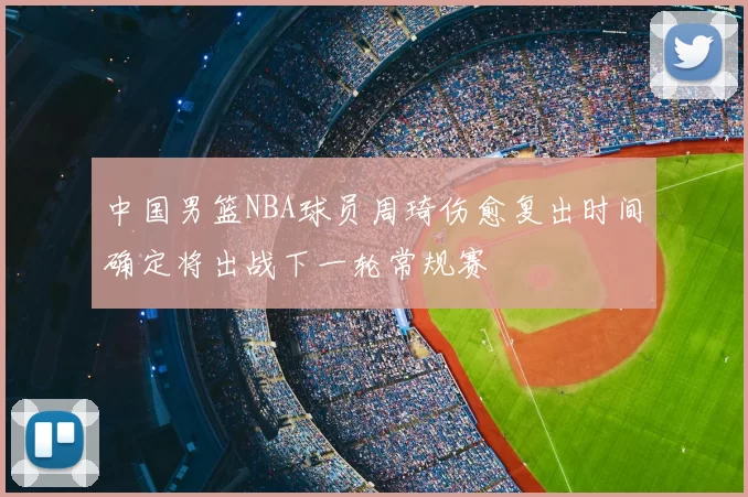 中国男篮NBA球员周琦伤愈复出时间确定将出战下一轮常规赛