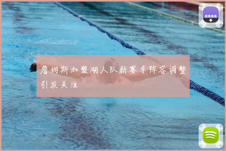 詹姆斯加盟湖人队新赛季阵容调整引发关注