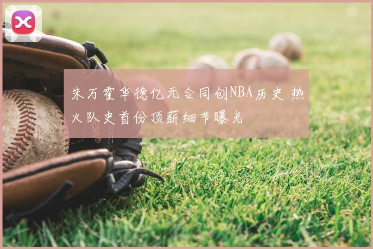 朱万霍华德亿元合同创NBA历史 热火队史首份顶薪细节曝光