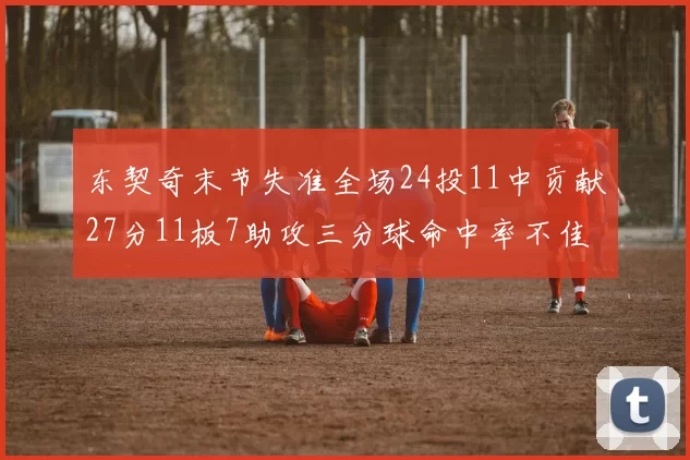 东契奇末节失准全场24投11中贡献27分11板7助攻三分球命中率不佳