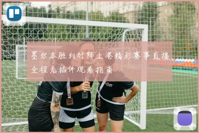 墨尔本胜利对阵上港精彩赛事直播全程无插件观看指南