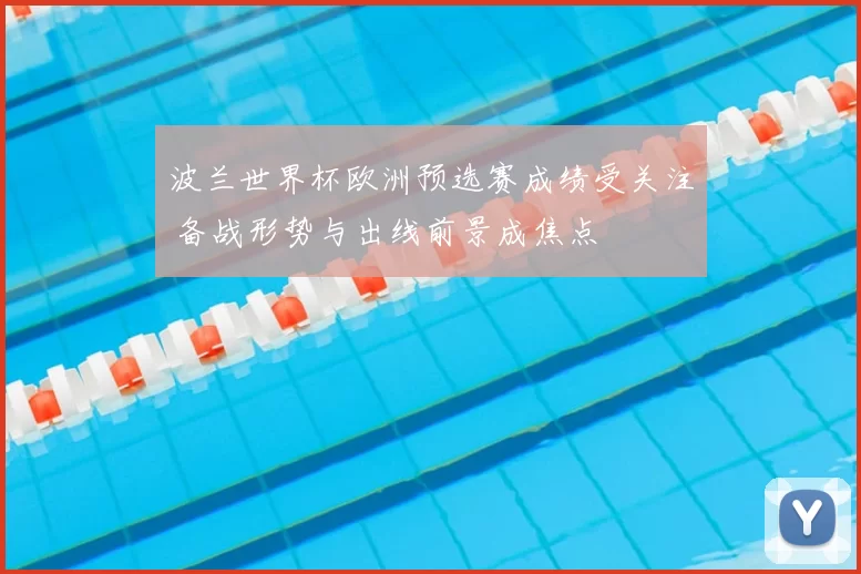 波兰世界杯欧洲预选赛成绩受关注 备战形势与出线前景成焦点