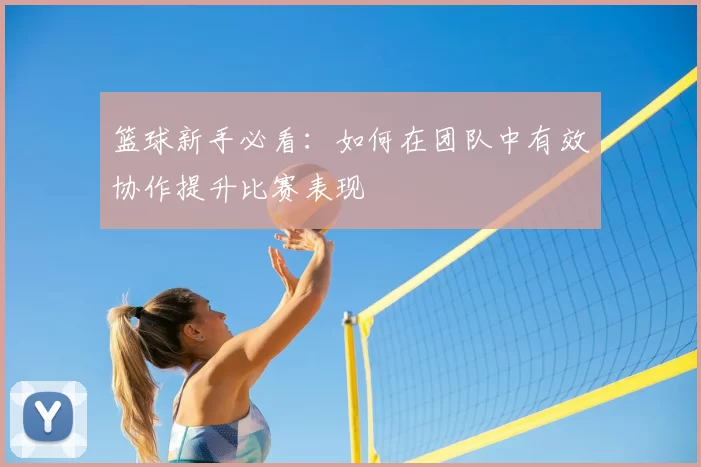 篮球新手必看：如何在团队中有效协作提升比赛表现