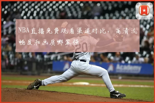 NBA直播免费观看渠道对比,高清流畅度和画质哪家强