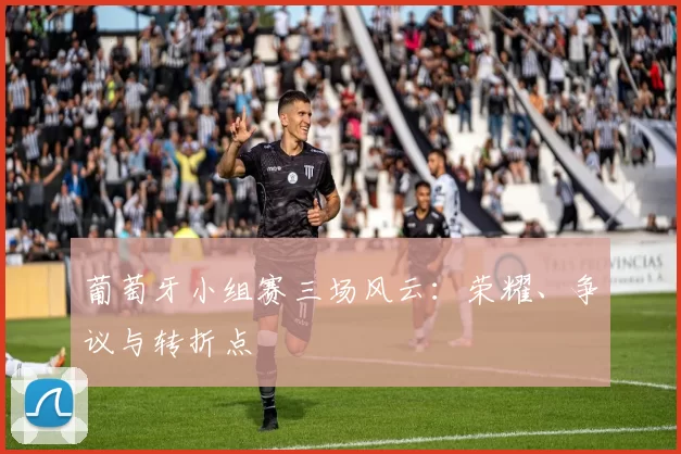 葡萄牙小组赛三场风云：荣耀、争议与转折点