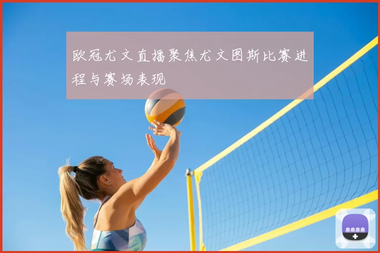 欧冠尤文直播聚焦尤文图斯比赛进程与赛场表现