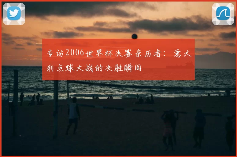 专访2006世界杯决赛亲历者：意大利点球大战的决胜瞬间
