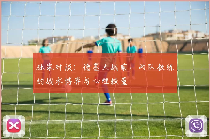 独家对谈:德墨大战前,两队教练的战术博弈与心理较量