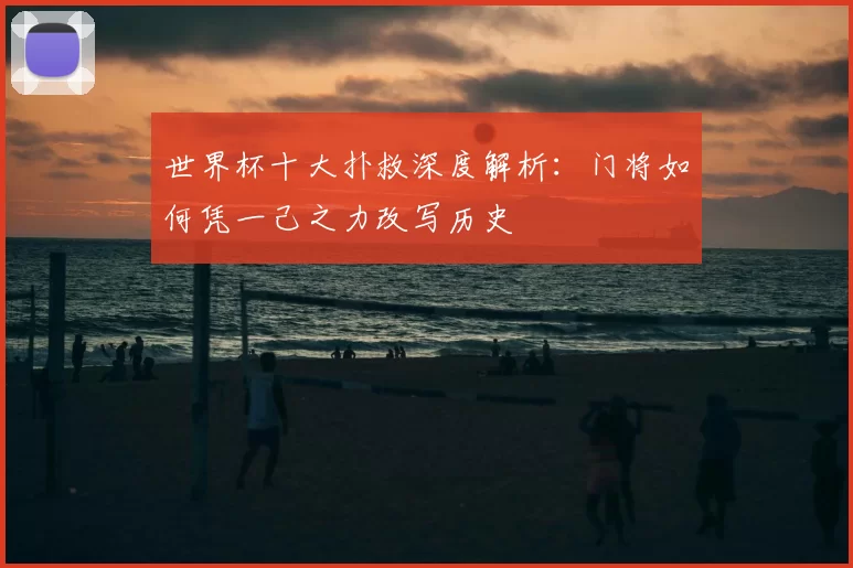 世界杯十大扑救深度解析：门将如何凭一己之力改写历史