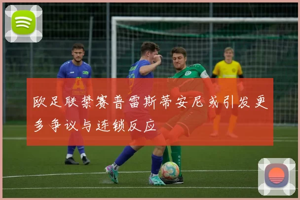 欧足联禁赛普雷斯蒂安尼或引发更多争议与连锁反应